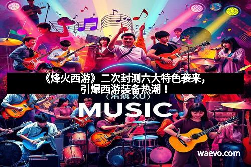 《烽火西游》二次封测六大特色袭来，引爆西游装备热潮！