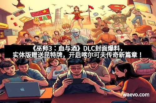 《巫师3：血与酒》DLC封面爆料，实体版赠送昆特牌，开启喀尔可夫传奇新篇章！